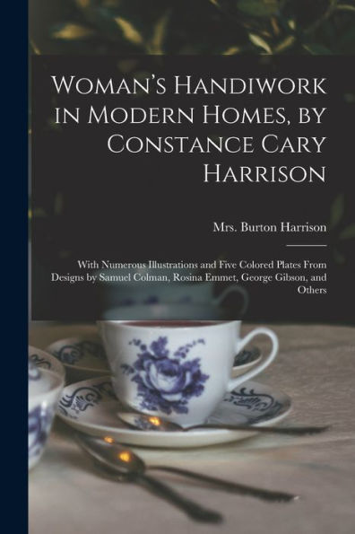 Woman'S Handiwork In Modern Homes, By Constance Cary Harrison; With Numerous Illustrations And Five Colored Plates From Designs By Samuel Colman, Rosina Emmet, George Gibson, And Others