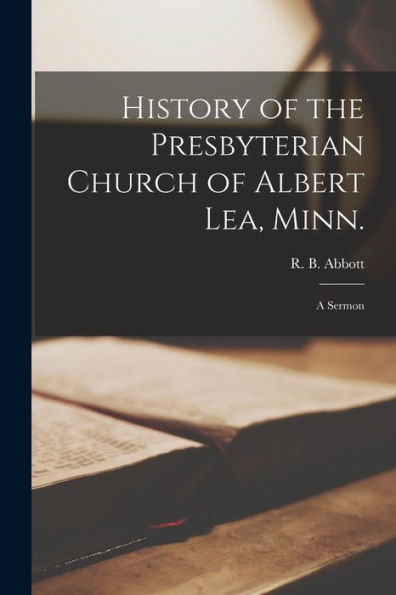 History Of The Presbyterian Church Of Albert Lea, Minn.: A Sermon