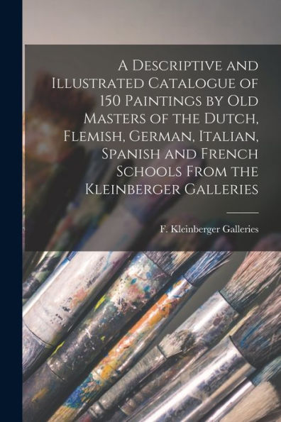A Descriptive And Illustrated Catalogue Of 150 Paintings By Old Masters Of The Dutch, Flemish, German, Italian, Spanish And French Schools From The Kleinberger Galleries