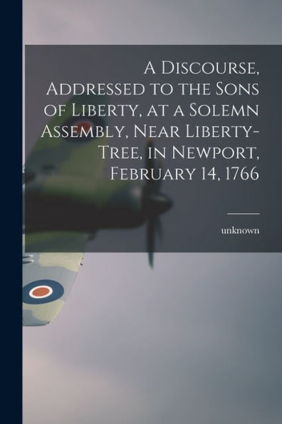 A Discourse, Addressed To The Sons Of Liberty, At A Solemn Assembly, Near Liberty-Tree, In Newport, February 14, 1766