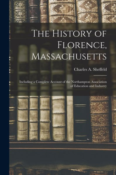 The History Of Florence, Massachusetts: Including A Complete Account Of The Northampton Association Of Education And Industry