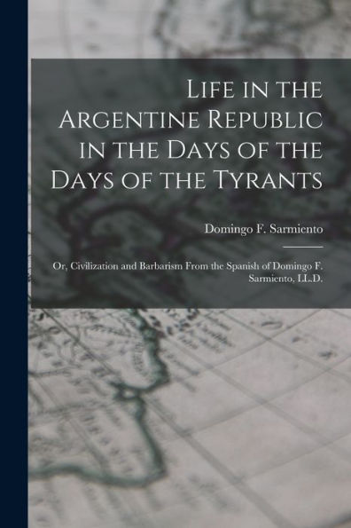Life In The Argentine Republic In The Days Of The Days Of The Tyrants; Or, Civilization And Barbarism From The Spanish Of Domingo F. Sarmiento, Ll.D.