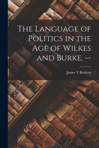 The Language Of Politics In The Age Of Wilkes And Burke. --
