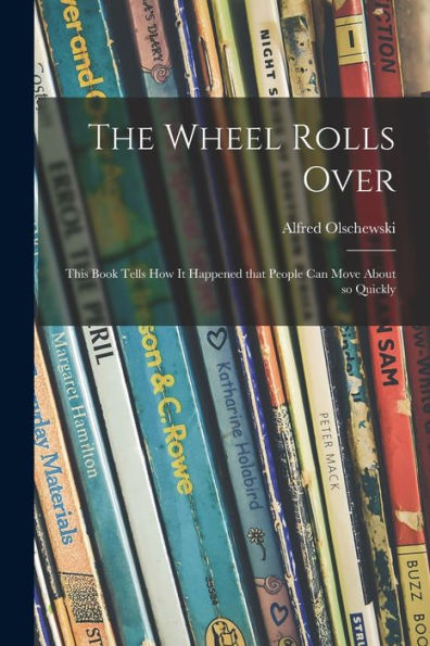 The Wheel Rolls Over; This Book Tells How It Happened That People Can Move About So Quickly