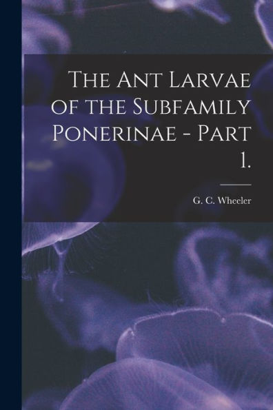 The Ant Larvae Of The Subfamily Ponerinae - Part 1.