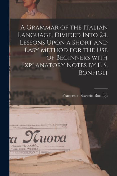 A Grammar Of The Italian Language, Divided Into 24. Lessons Upon A Short And Easy Method For The Use Of Beginners With Explanatory Notes By F. S. Bonfigli