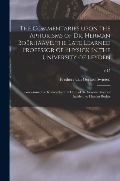 The Commentaries Upon The Aphorisms Of Dr. Herman Boërhaave, The Late Learned Professor Of Physick In The University Of Leyden: Concerning The ... Diseases Incident To Human Bodies; V.15