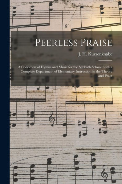 Peerless Praise: A Collection Of Hymns And Music For The Sabbath School, With A Complete Department Of Elementary Instruction In The Theory And Pract
