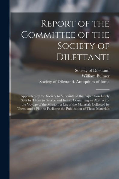 Report Of The Committee Of The Society Of Dilettanti: Appointed By The Society To Superintend The Expedition Lately Sent By Them To Greece And Ionia: ... Of The Materials Collected By Them, And...