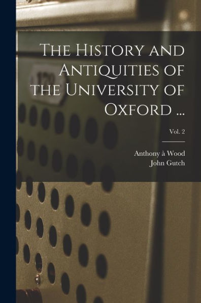 The History And Antiquities Of The University Of Oxford ...; Vol. 2