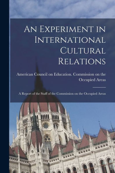 An Experiment In International Cultural Relations: A Report Of The Staff Of The Commission On The Occupied Areas