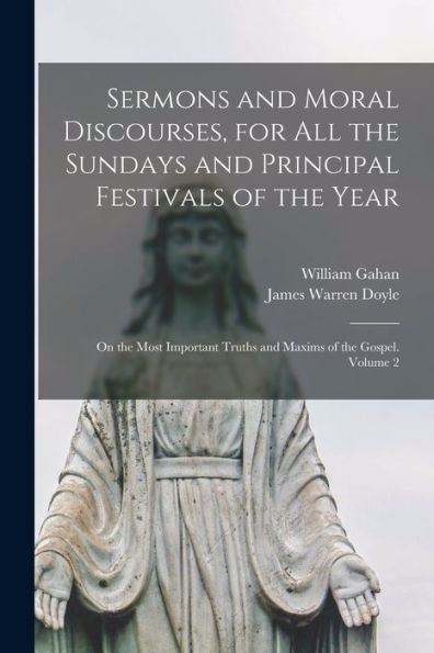Sermons And Moral Discourses, For All The Sundays And Principal Festivals Of The Year: On The Most Important Truths And Maxims Of The Gospel. Volume 2