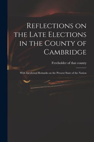 Reflections On The Late Elections In The County Of Cambridge: With Incidental Remarks On The Present State Of The Nation