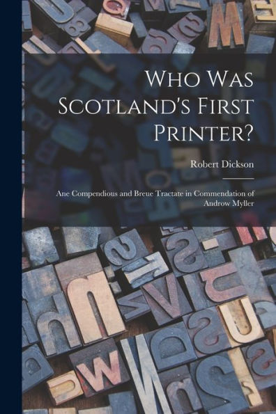 Who Was Scotland'S First Printer?: Ane Compendious And Breue Tractate In Commendation Of Androw Myller