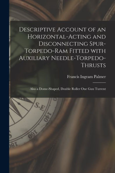 Descriptive Account Of An Horizontal-Acting And Disconnecting Spur-Torpedo-Ram Fitted With Auxiliary Needle-Torpedo-Thrusts: Also A Dome-Shaped, Double Roller One Gun Turrent