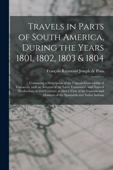 Travels In Parts Of South America, During The Years 1801, 1802, 1803 & 1804; Containing A Description Of The Captain-Generalship Of Carraccas, With An ... Country; As Also A View Of The Customs...