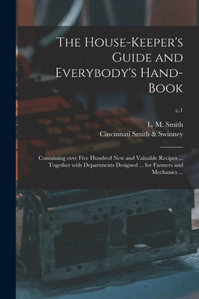 The House-Keeper'S Guide And Everybody'S Hand-Book: Containing Over Five Hundred New And Valuable Recipes ... Together With Departments Designed ... For Farmers And Mechanics ...; C.1