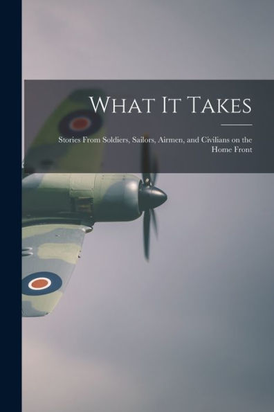 What It Takes: Stories From Soldiers, Sailors, Airmen, And Civilians On The Home Front