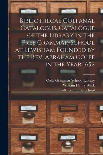 Bibliothecae Colfanae Catalogus. Catalogue Of The Library In The Free Grammar-School At Lewisham Founded By The Rev. Abraham Colfe In The Year 1652
