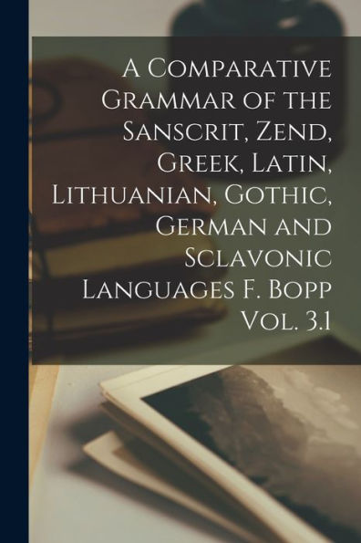 A Comparative Grammar Of The Sanscrit, Zend, Greek, Latin, Lithuanian, Gothic, German And Sclavonic Languages F. Bopp Vol. 3.1