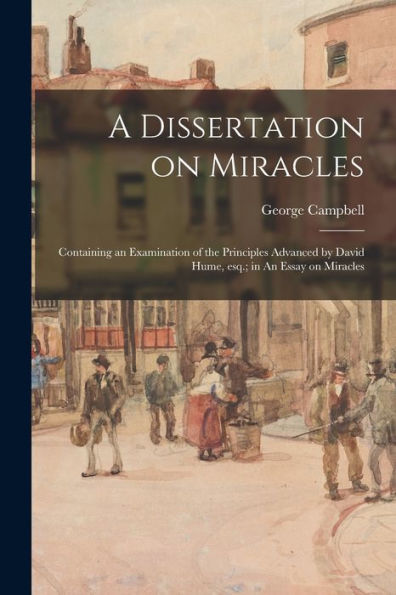 A Dissertation On Miracles: Containing An Examination Of The Principles Advanced By David Hume, Esq.; In An Essay On Miracles