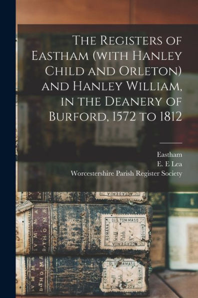 The Registers Of Eastham (With Hanley Child And Orleton) And Hanley William, In The Deanery Of Burford, 1572 To 1812