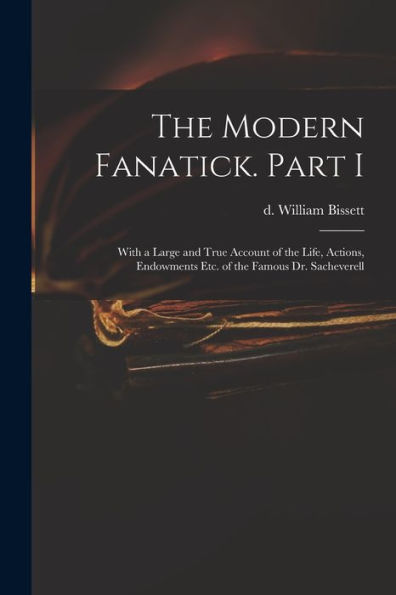 The Modern Fanatick. Part I: With A Large And True Account Of The Life, Actions, Endowments Etc. Of The Famous Dr. Sacheverell