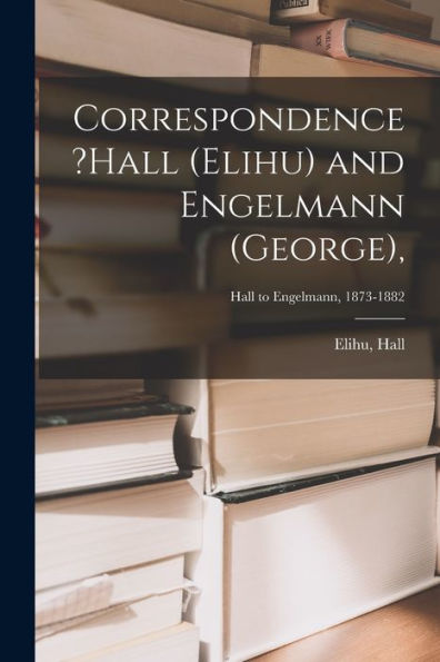 Correspondence ?Hall (Elihu) And Engelmann (George); Hall To Engelmann, 1873-1882