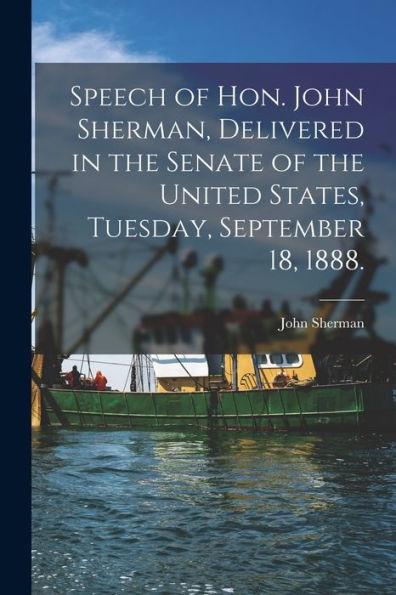 Speech Of Hon. John Sherman, Delivered In The Senate Of The United States, Tuesday, September 18, 1888.