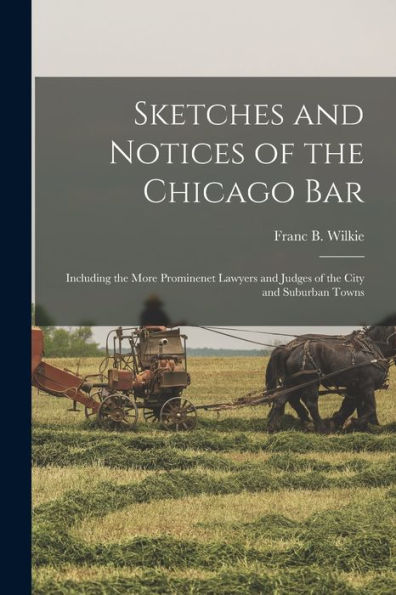 Sketches And Notices Of The Chicago Bar: Including The More Prominenet Lawyers And Judges Of The City And Suburban Towns