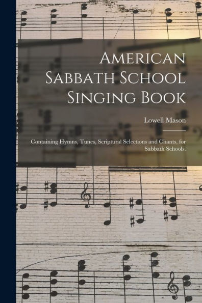 American Sabbath School Singing Book: Containing Hymns, Tunes, Scriptural Selections And Chants, For Sabbath Schools.