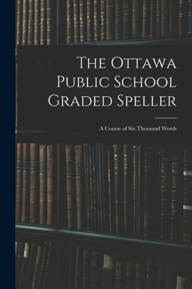 The Ottawa Public School Graded Speller: A Course Of Six Thousand Words