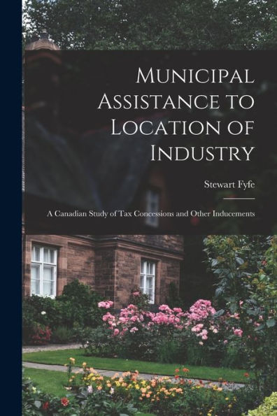 Municipal Assistance To Location Of Industry; A Canadian Study Of Tax Concessions And Other Inducements
