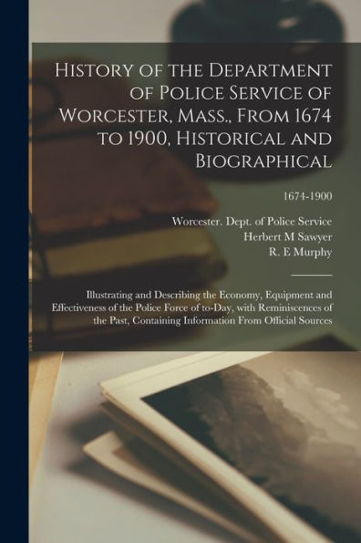 History Of The Department Of Police Service Of Worcester, Mass., From 1674 To 1900, Historical And Biographical: Illustrating And Describing The ... Reminiscences Of The Past, ...; 1674-1900