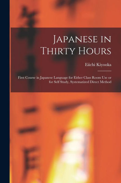 Japanese In Thirty Hours: First Course In Japanese Language For Either Class Room Use Or For Self Study, Systematized Direct Method