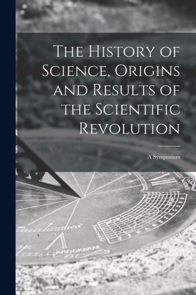 The History Of Science, Origins And Results Of The Scientific Revolution; A Symposium