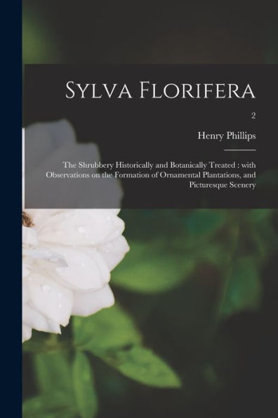 Sylva Florifera: The Shrubbery Historically And Botanically Treated: With Observations On The Formation Of Ornamental Plantations, And Picturesque Scenery; 2