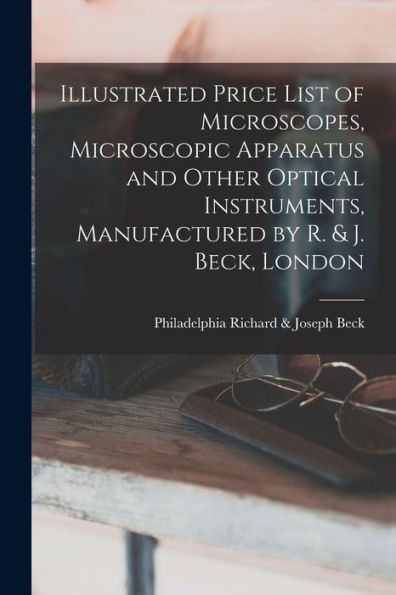 Illustrated Price List Of Microscopes, Microscopic Apparatus And Other Optical Instruments, Manufactured By R. & J. Beck, London