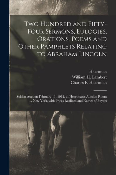 Two Hundred And Fifty-Four Sermons, Eulogies, Orations, Poems And Other Pamphlets Relating To Abraham Lincoln: Sold At Auction February 11, 1914, At ... With Prices Realized And Names Of Buyers