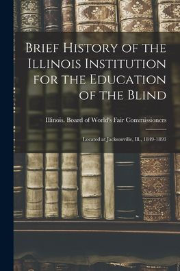 Brief History Of The Illinois Institution For The Education Of The Blind: Located At Jacksonville, Ill., 1849-1893