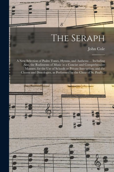 The Seraph: A New Selection Of Psalm Tunes, Hymns, And Anthems ... Including Also, The Rudiments Of Music In A Concise And Comprehensive Manner, For ... Doxologies, As Performed By The Choir Of...