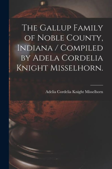 The Gallup Family Of Noble County, Indiana / Compiled By Adela Cordelia Knight Misselhorn.