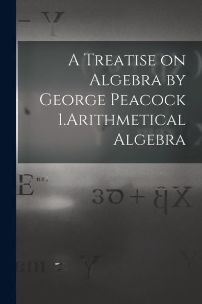 A Treatise On Algebra By George Peacock 1.Arithmetical Algebra