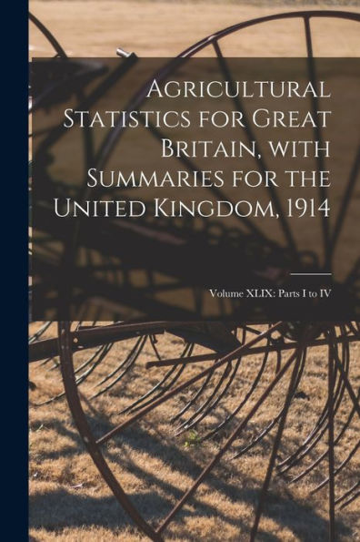 Agricultural Statistics For Great Britain, With Summaries For The United Kingdom, 1914: Volume Xlix: Parts I To Iv