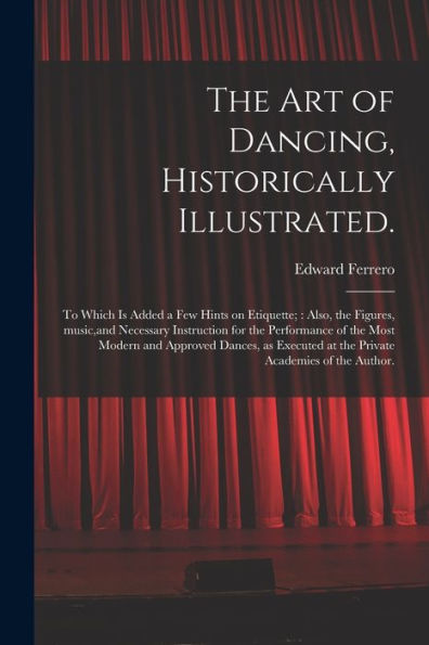 The Art Of Dancing, Historically Illustrated.: To Which Is Added A Few Hints On Etiquette; Also, The Figures, Music, And Necessary Instruction For The ... Executed At The Private Academies Of The...