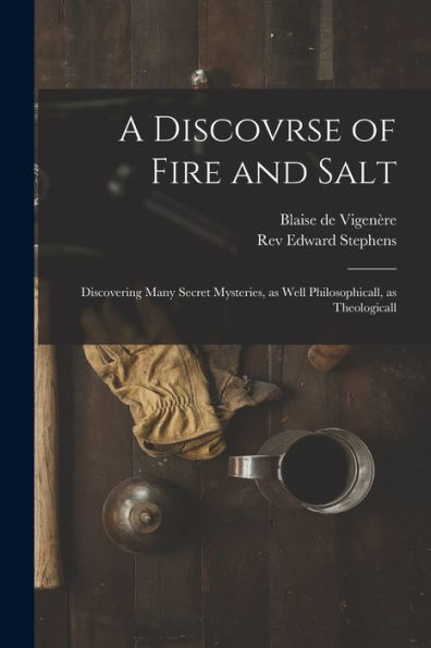 A Discovrse Of Fire And Salt: Discovering Many Secret Mysteries, As Well Philosophicall, As Theologicall
