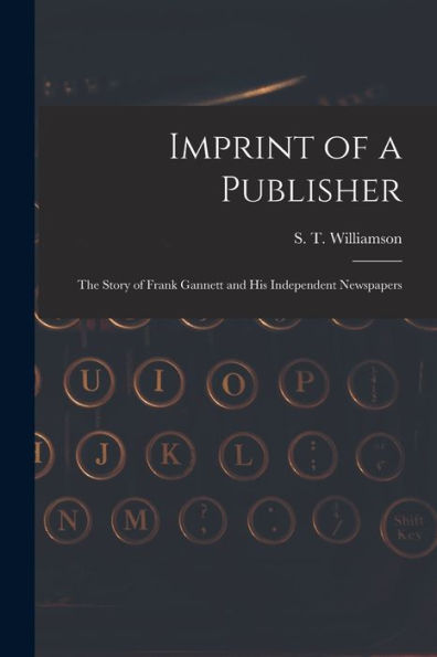 Imprint Of A Publisher; The Story Of Frank Gannett And His Independent Newspapers