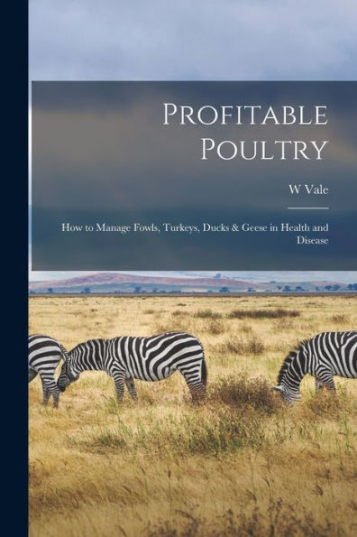 Profitable Poultry: How To Manage Fowls, Turkeys, Ducks & Geese In Health And Disease