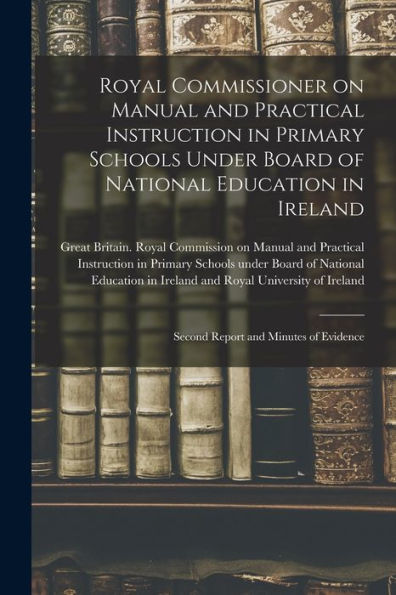 Royal Commissioner On Manual And Practical Instruction In Primary Schools Under Board Of National Education In Ireland: Second Report And Minutes Of Evidence