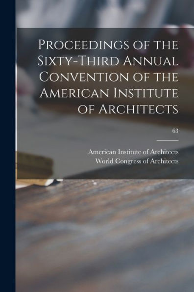 Proceedings Of The Sixty-Third Annual Convention Of The American Institute Of Architects; 63